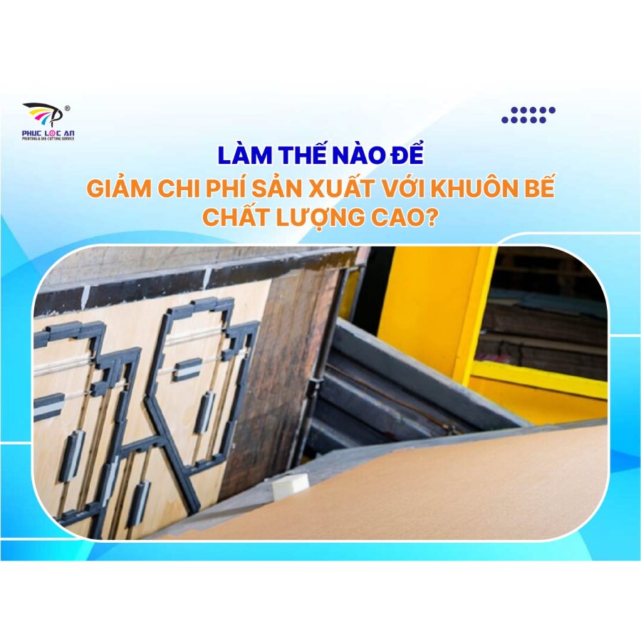 Làm thế nào để giảm chi phí sản xuất với khuôn bế chất lượng cao?